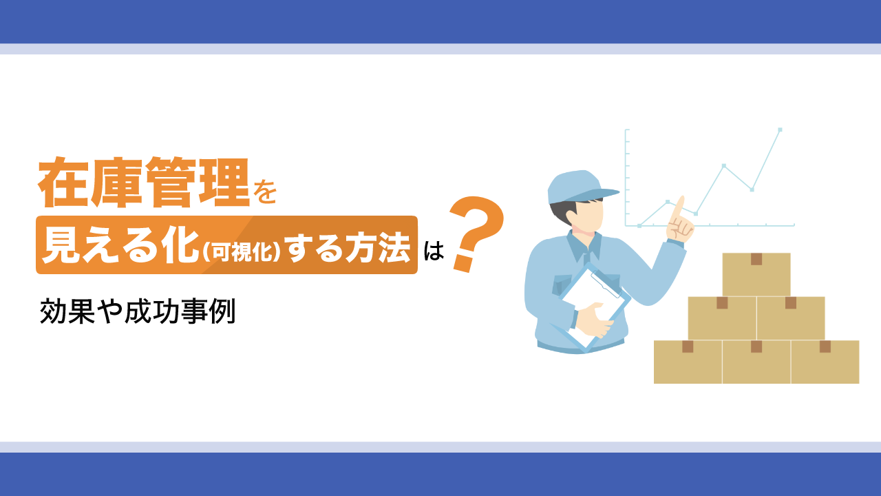 在庫管理を見える化(可視化)する方法は?効果や成功事例を解説