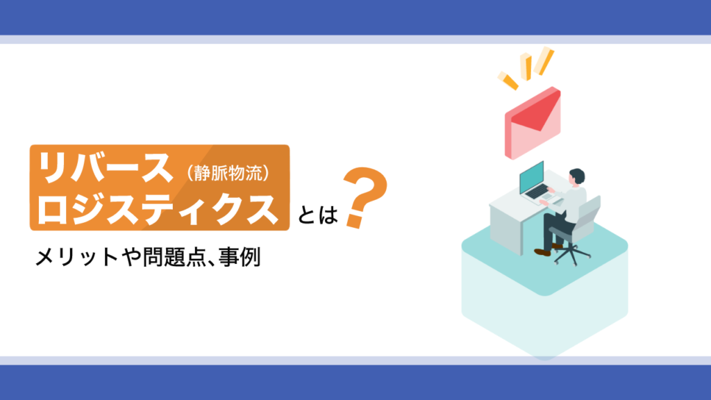 リバースロジスティクス（静脈物流）とは？メリットや問題点、事例を紹介