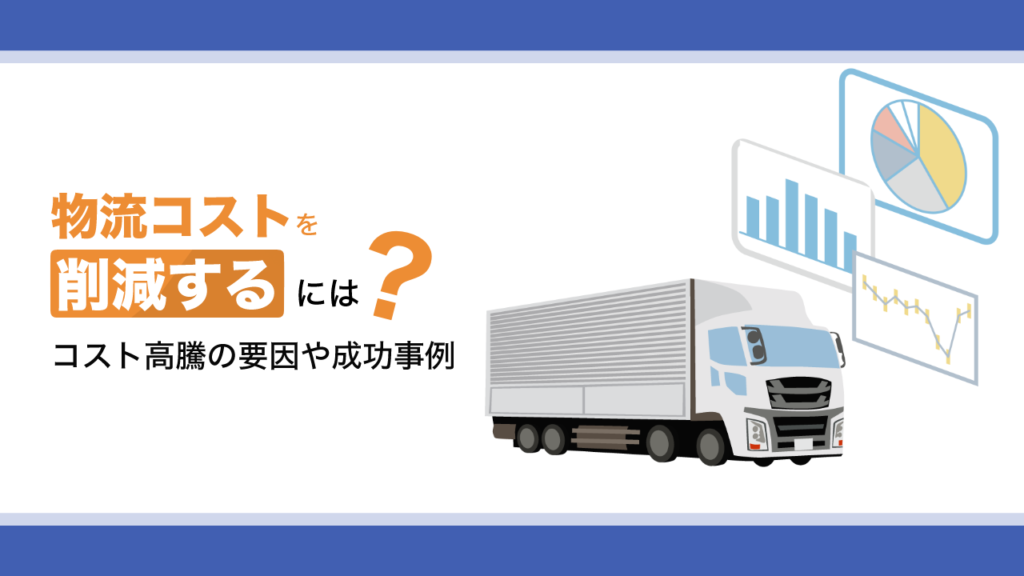 物流コストを削減するには？コスト高騰の要因や成功事例を紹介