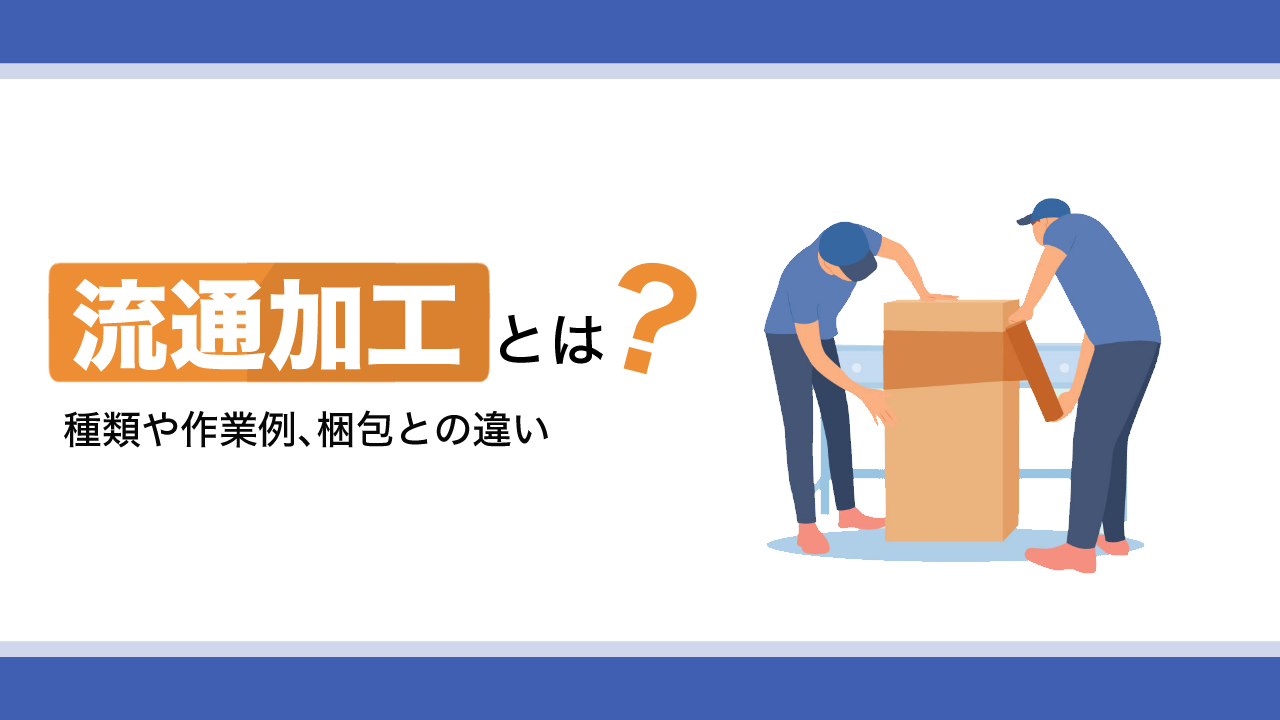 流通加工とは？種類や作業例、梱包との違いを解説