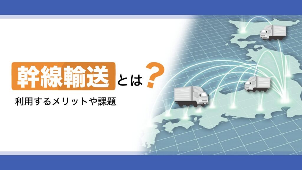 幹線輸送とは？利用するメリットや課題を解説