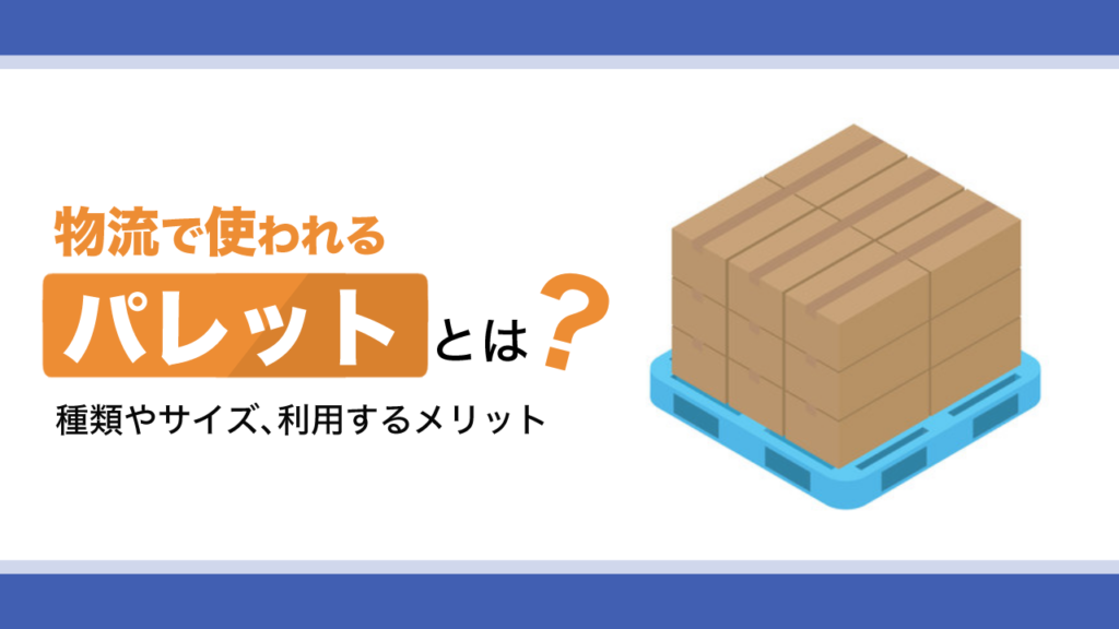 物流で使われるパレットとは？種類やサイズ、利用するメリットを解説