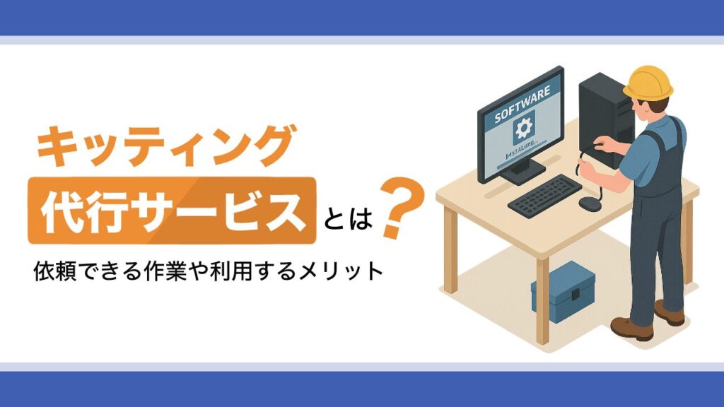 キッティング代行サービスとは？依頼できる作業や利用するメリットを解説