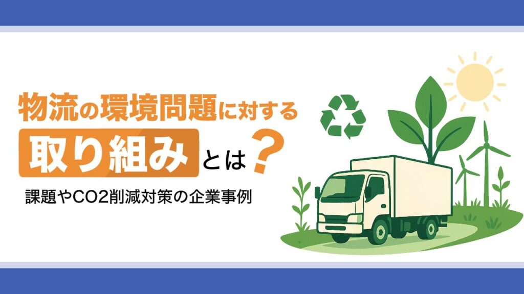 物流の環境問題に対する取り組みとは？課題やCO2削減対策の企業事例を紹介