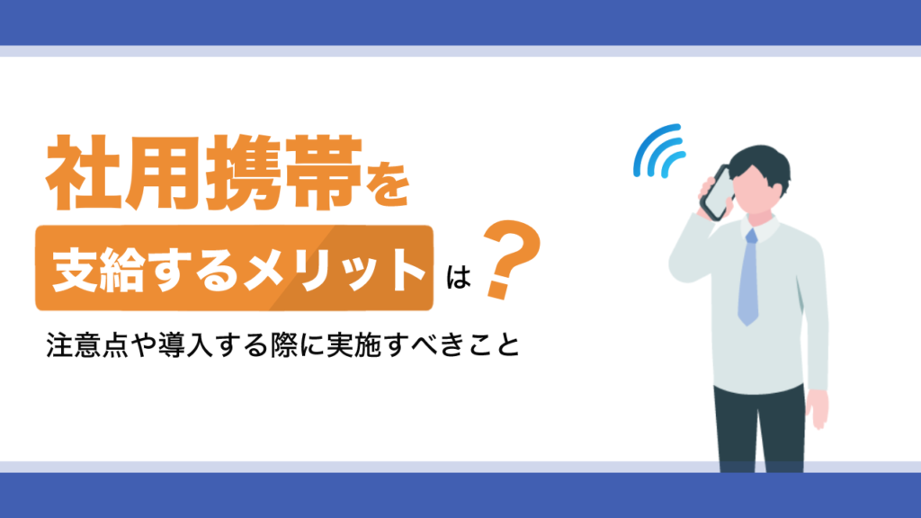 社用携帯を支給するメリットは？注意点や導入する際に実施すべきことを解説