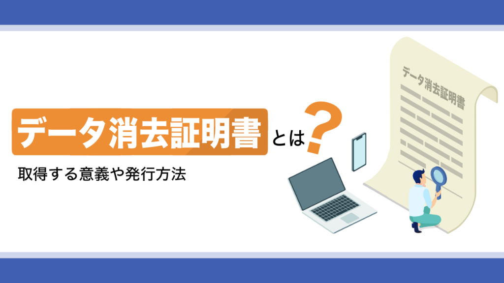 データ消去証明書とは？取得する意義や発行方法を解説
