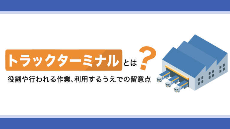 トラックターミナルとは？役割や行われる作業、利用するうえでの留意点を解説