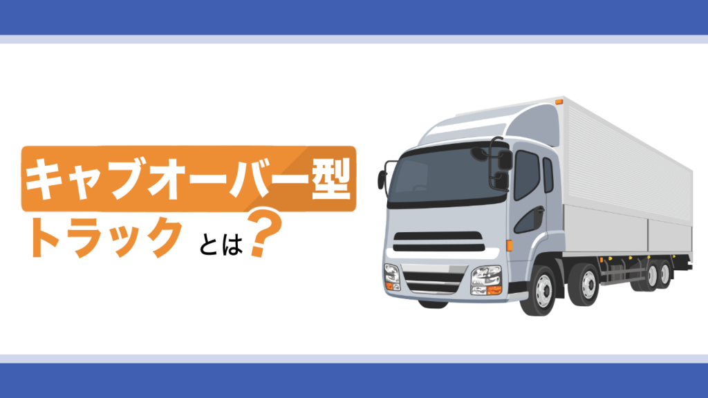 キャブオーバー型トラックとは？選ぶメリット・デメリット、運転する際の注意点を解説